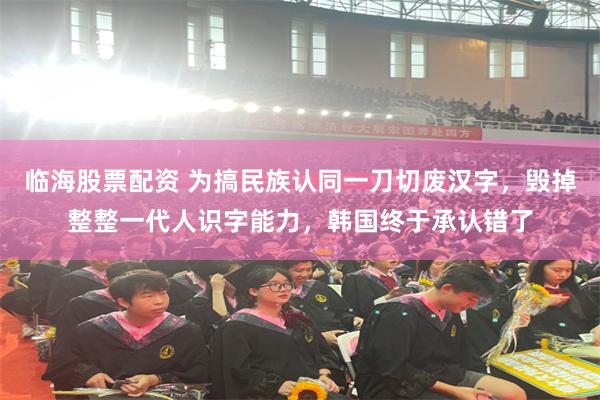 临海股票配资 为搞民族认同一刀切废汉字，毁掉整整一代人识字能力，韩国终于承认错了