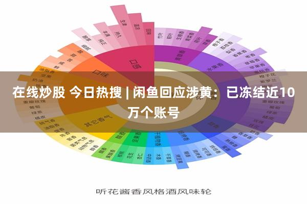 在线炒股 今日热搜 | 闲鱼回应涉黄：已冻结近10万个账号
