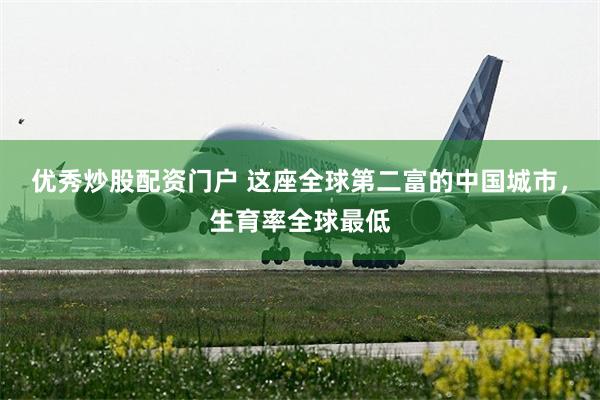 优秀炒股配资门户 这座全球第二富的中国城市，生育率全球最低