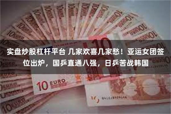 实盘炒股杠杆平台 几家欢喜几家愁！亚运女团签位出炉，国乒直通八强，日乒苦战韩国