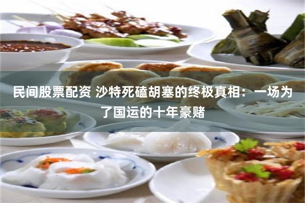 民间股票配资 沙特死磕胡塞的终极真相：一场为了国运的十年豪赌