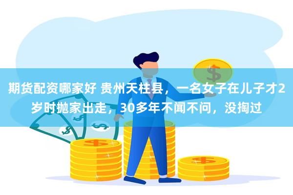 期货配资哪家好 贵州天柱县，一名女子在儿子才2岁时抛家出走，30多年不闻不问，没掏过