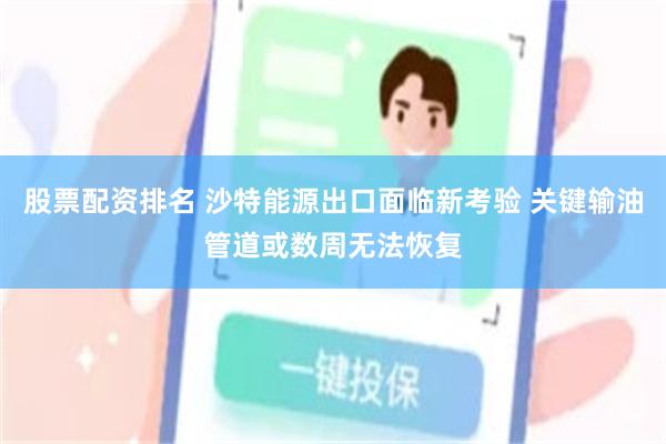 股票配资排名 沙特能源出口面临新考验 关键输油管道或数周无法恢复