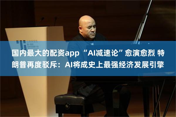 国内最大的配资app “AI减速论”愈演愈烈 特朗普再度驳斥：AI将成史上最强经济发展引擎