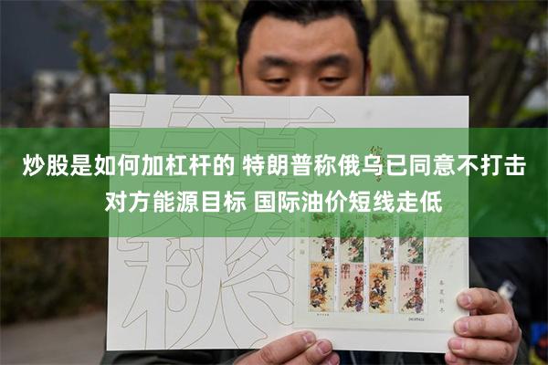 炒股是如何加杠杆的 特朗普称俄乌已同意不打击对方能源目标 国际油价短线走低