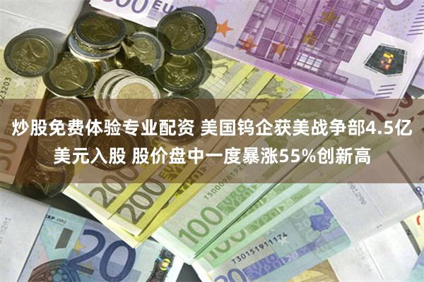 炒股免费体验专业配资 美国钨企获美战争部4.5亿美元入股 股价盘中一度暴涨55%创新高