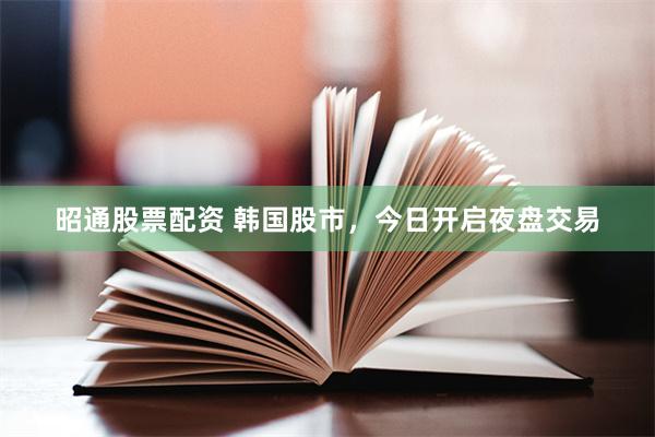 昭通股票配资 韩国股市，今日开启夜盘交易