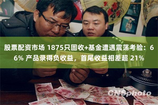 股票配资市场 1875只固收+基金遭遇震荡考验：66% 产品录得负收益，首尾收益相差超 21%