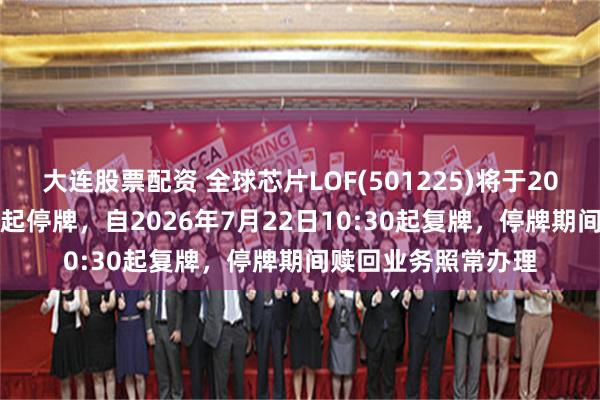 大连股票配资 全球芯片LOF(501225)将于2026年7月22日开市起停牌，自2026年7月22日10:30起复牌，停牌期间赎回业务照常办理