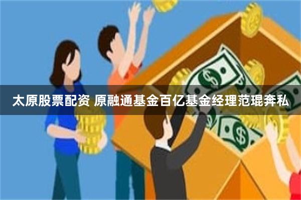 太原股票配资 原融通基金百亿基金经理范琨奔私