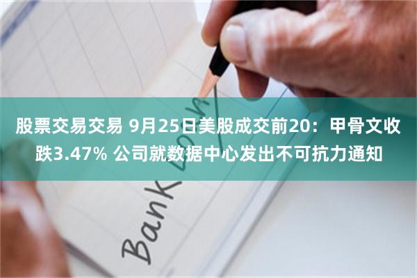 股票交易交易 9月25日美股成交前20：甲骨文收跌3.47% 公司就数据中心发出不可抗力通知