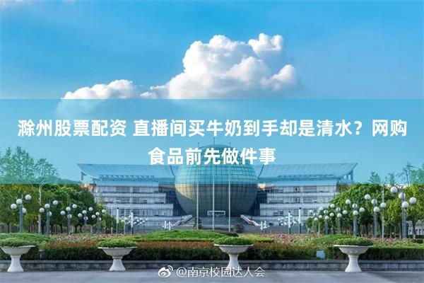 滁州股票配资 直播间买牛奶到手却是清水?网购食品前先做件事
