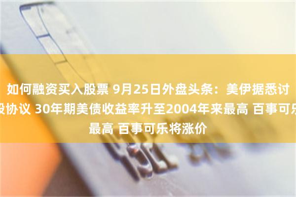 如何融资买入股票 9月25日外盘头条：美伊据悉讨论分阶段协议 30年期美债收益率升至2004年来最高 百事可乐将涨价