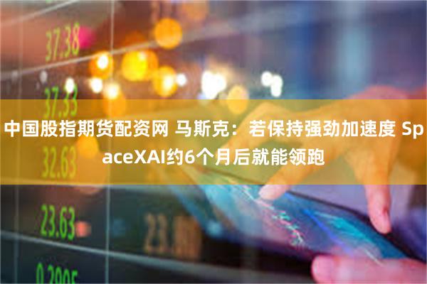 中国股指期货配资网 马斯克:若保持强劲加速度 SpaceXAI约6个月后就能领跑