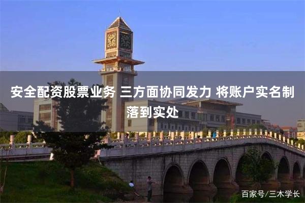 安全配资股票业务 三方面协同发力 将账户实名制落到实处