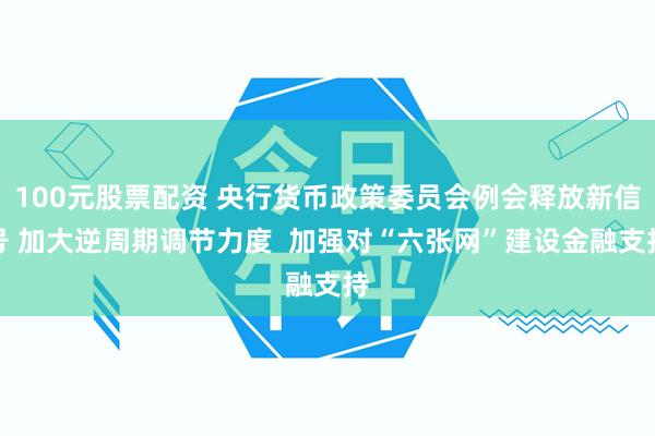 100元股票配资 央行货币政策委员会例会释放新信号 加大逆周期调节力度  加强对“六张网”建设金融支持