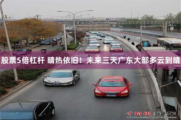 股票5倍杠杆 晴热依旧！未来三天广东大部多云到晴