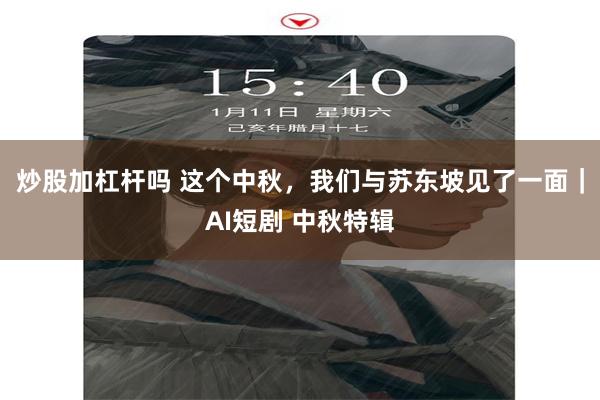 炒股加杠杆吗 这个中秋，我们与苏东坡见了一面｜AI短剧 中秋特辑