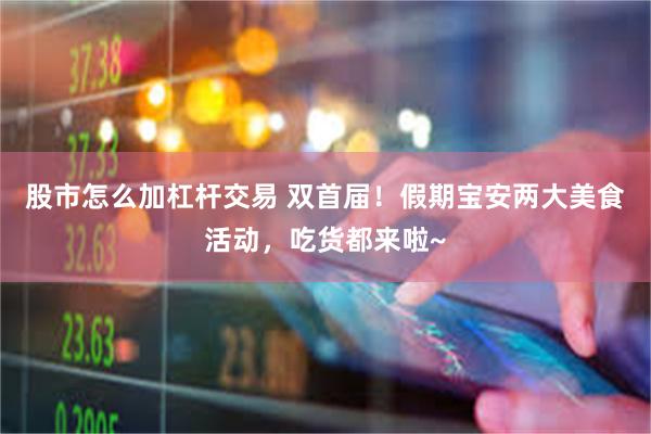 股市怎么加杠杆交易 双首届!假期宝安两大美食活动,吃货都来啦~