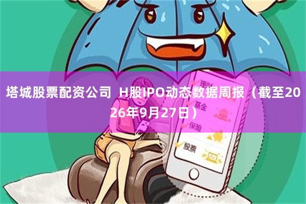 塔城股票配资公司  H股IPO动态数据周报（截至2026年9月27日）