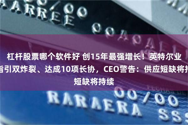 杠杆股票哪个软件好 创15年最强增长！英特尔业绩指引双炸裂、达成10项长协，CEO警告：供应短缺将持续
