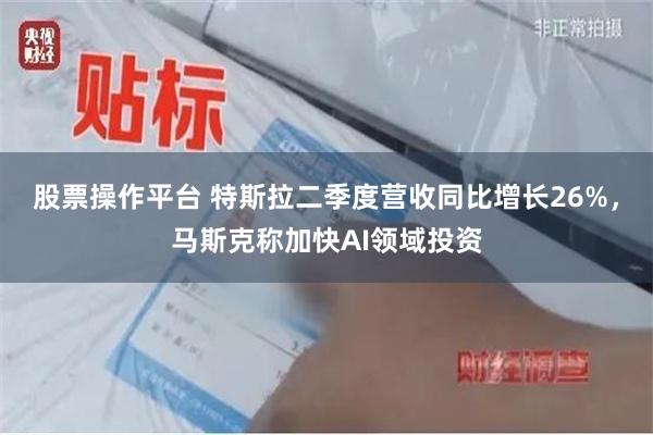 股票操作平台 特斯拉二季度营收同比增长26%，马斯克称加快AI领域投资
