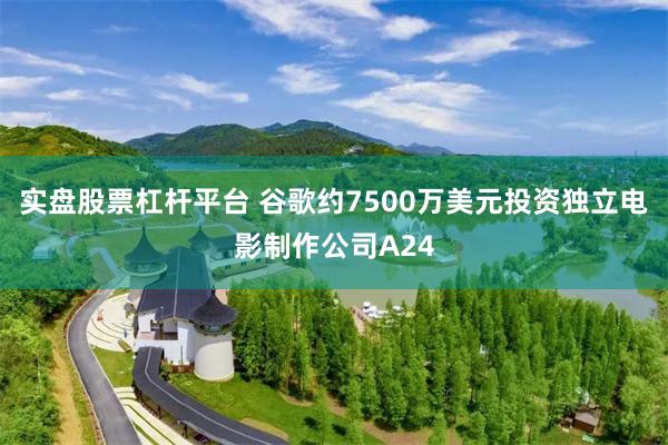 实盘股票杠杆平台 谷歌约7500万美元投资独立电影制作公司A24