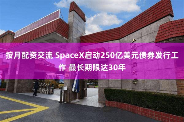按月配资交流 SpaceX启动250亿美元债券发行工作 最长期限达30年