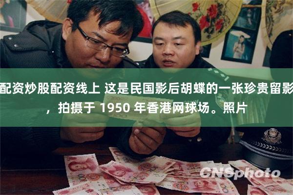 配资炒股配资线上 这是民国影后胡蝶的一张珍贵留影，拍摄于 1950 年香港网球场。照片