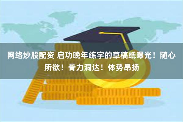 网络炒股配资 启功晚年练字的草稿纸曝光！随心所欲！骨力洞达！体势昂扬