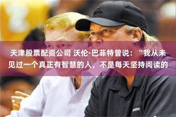 天津股票配资公司 沃伦·巴菲特曾说：“我从未见过一个真正有智慧的人，不是每天坚持阅读的