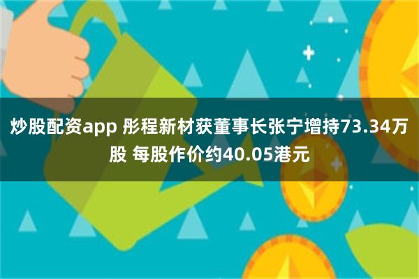 炒股配资app 彤程新材获董事长张宁增持73.34万股 每股作价约40.05港元