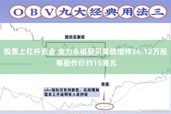 股票上杠杆资金 金力永磁获贝莱德增持36.12万股 每股作价约15港元