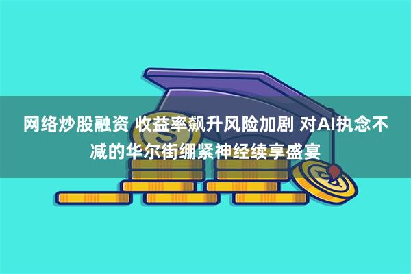网络炒股融资 收益率飙升风险加剧 对AI执念不减的华尔街绷紧神经续享盛宴