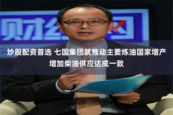 炒股配资首选 七国集团就推动主要炼油国家增产增加柴油供应达成一致