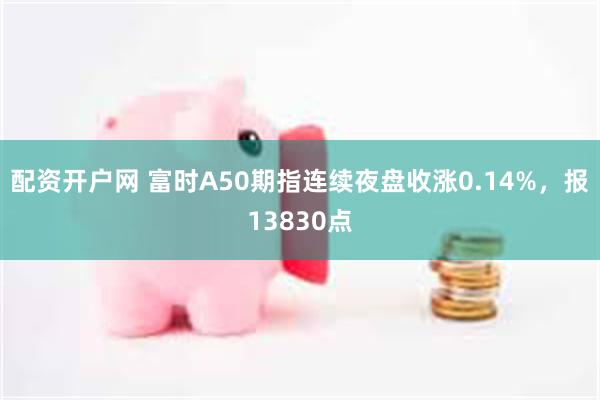 配资开户网 富时A50期指连续夜盘收涨0.14%，报13830点