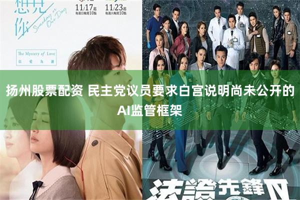 扬州股票配资 民主党议员要求白宫说明尚未公开的AI监管框架