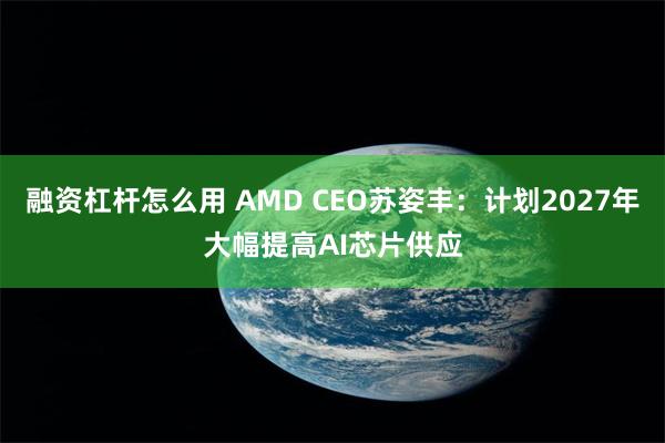 融资杠杆怎么用 AMD CEO苏姿丰：计划2027年大幅提高AI芯片供应