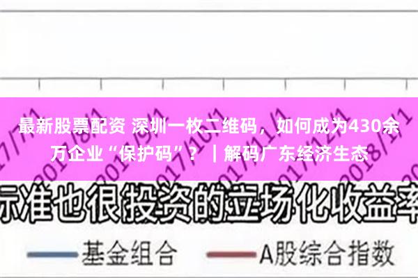 最新股票配资 深圳一枚二维码，如何成为430余万企业“保护码”？｜解码广东经济生态