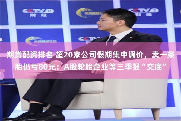 期货配资排名 超20家公司假期集中调价，卖一条胎仍亏80元：A股轮胎企业等三季报“交底”