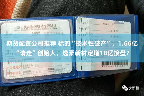 期货配资公司推荐 标的“技术性破产”，1.66亿“请走”创始人，逸豪新材定增18亿接盘？