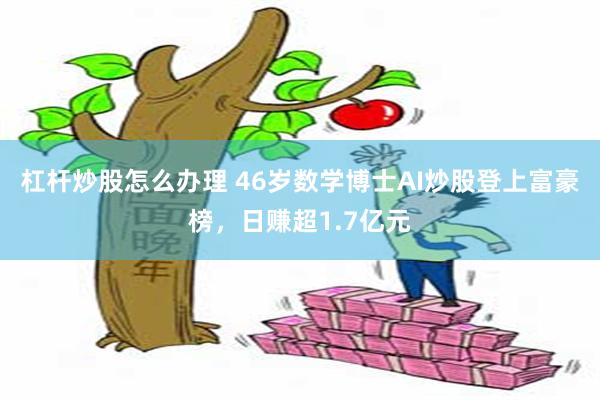 杠杆炒股怎么办理 46岁数学博士AI炒股登上富豪榜，日赚超1.7亿元