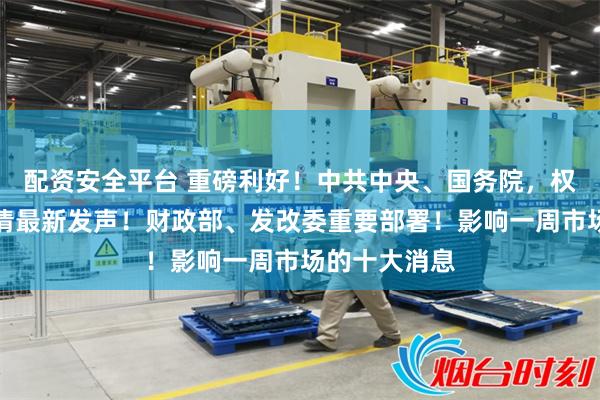 配资安全平台 重磅利好！中共中央、国务院，权威定调！吴清最新发声！财政部、发改委重要部署！影响一周市场的十大消息
