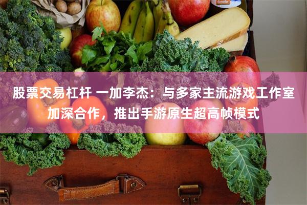 股票交易杠杆 一加李杰：与多家主流游戏工作室加深合作，推出手游原生超高帧模式
