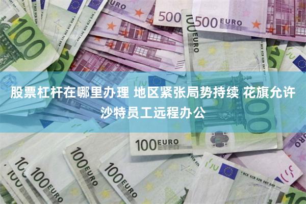 股票杠杆在哪里办理 地区紧张局势持续 花旗允许沙特员工远程办公