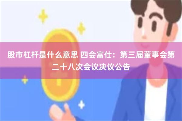 股市杠杆是什么意思 四会富仕：第三届董事会第二十八次会议决议公告