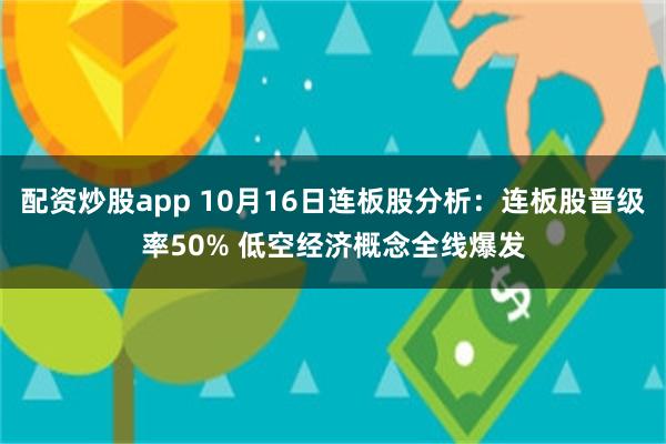 配资炒股app 10月16日连板股分析：连板股晋级率50% 低空经济概念全线爆发