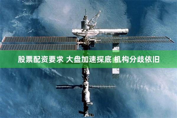 股票配资要求 大盘加速探底 机构分歧依旧