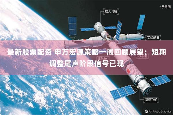 最新股票配资 申万宏源策略一周回顾展望：短期调整尾声阶段信号已现