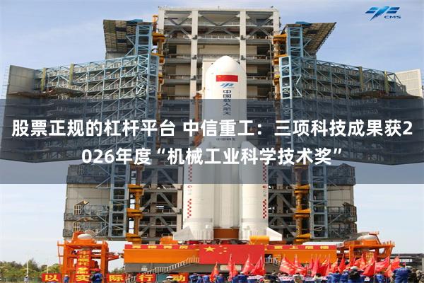 股票正规的杠杆平台 中信重工：三项科技成果获2026年度“机械工业科学技术奖”